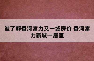 谁了解香河富力又一城房价 香河富力新城一居室